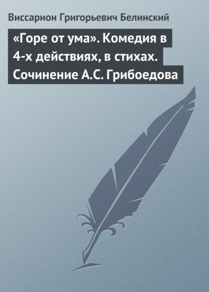 «Горе от ума». Комедия в 4-х действиях, в стихах. Сочинение А.С. Грибоедова - Виссарион Григорьевич Белинский