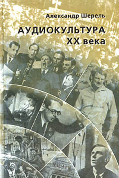 Аудиокультура XX века. История, эстетические закономерности, особенности влияния на аудиторию. Очерки - Александр Шерель