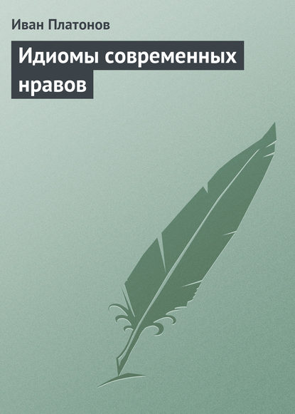 Идиомы современных нравов - Иван Платонов