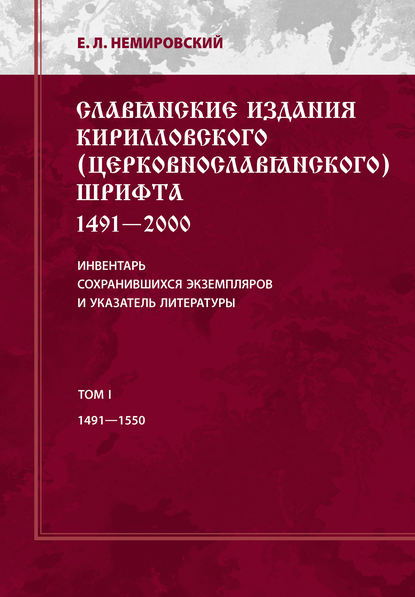 Славянские издания кирилловского (церковнославянского) шрифта: 1491-2000. Инвентарь сохранившихся экземпляров и указатель литературы. Том I. 1491-1550 - Е. Л. Немировский