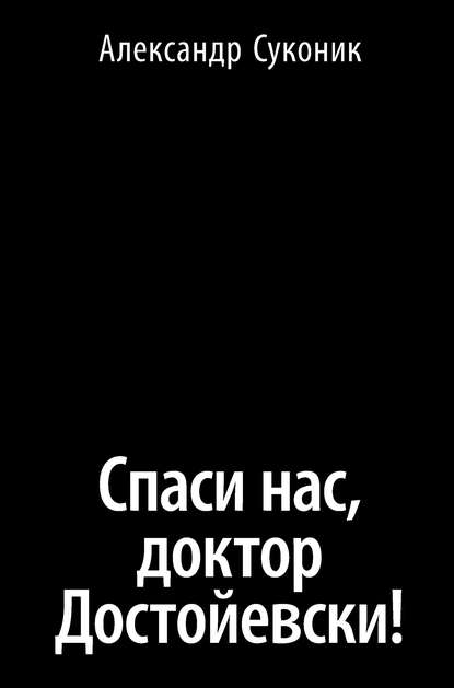 Спаси нас, доктор Достойевски! — Александр Суконик