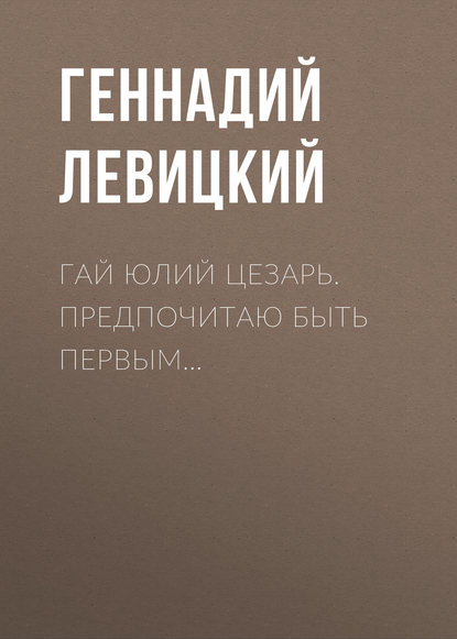 Гай Юлий Цезарь. Предпочитаю быть первым… — Геннадий Левицкий