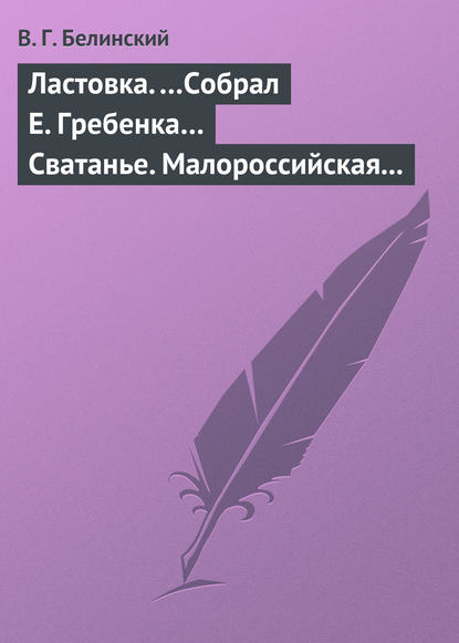 Ластовка. …Собрал Е. Гребенка… Сватанье. Малороссийская опера в трех действиях. Сочинение Основьяненка - Виссарион Григорьевич Белинский