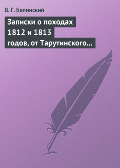 Записки о походах 1812 и 1813 годов, от Тарутинского сражения до Кульмского боя - Виссарион Григорьевич Белинский