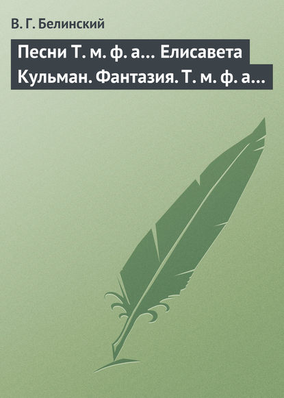 Песни Т. м. ф. а… Елисавета Кульман. Фантазия. Т. м. ф. а… - Виссарион Григорьевич Белинский