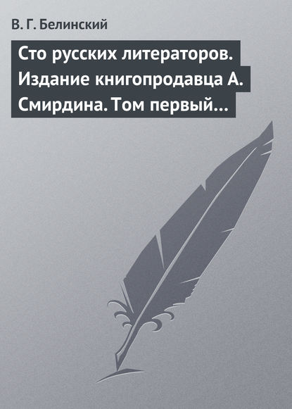 Сто русских литераторов. Издание книгопродавца А. Смирдина. Том первый… - Виссарион Григорьевич Белинский