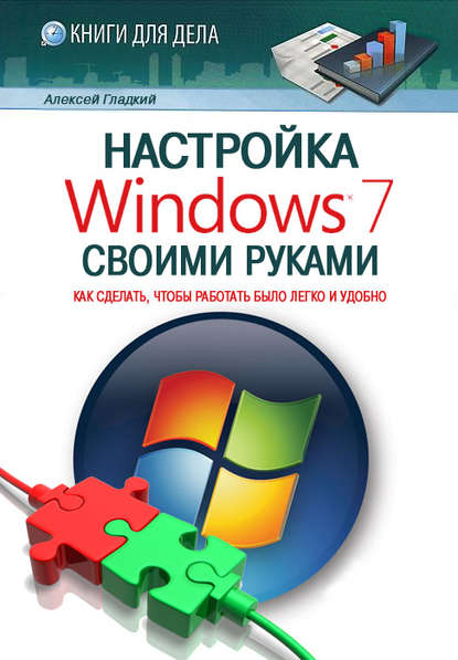 Настройка Windows 7 своими руками. Как сделать, чтобы работать было легко и удобно - А. А. Гладкий