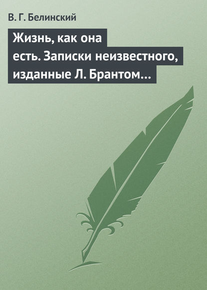 Жизнь, как она есть. Записки неизвестного, изданные Л. Брантом… - Виссарион Григорьевич Белинский