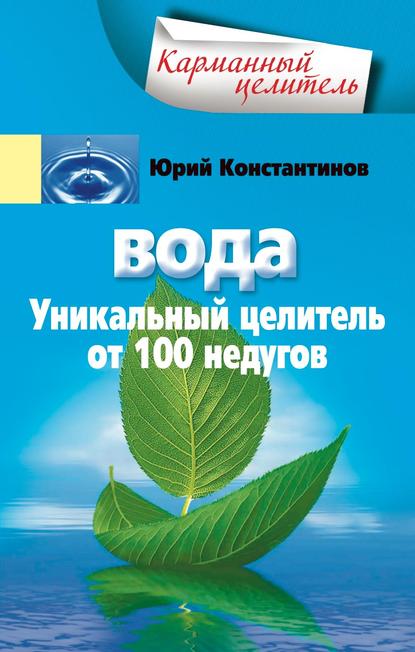 Вода. Уникальный целитель от 100 недугов - Юрий Константинов