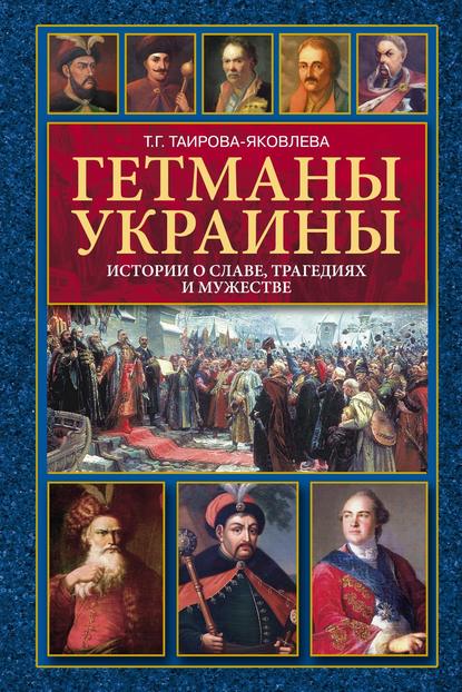 Гетманы Украины. Истории о славе, трагедиях и мужестве — Т. Г. Таирова-Яковлева