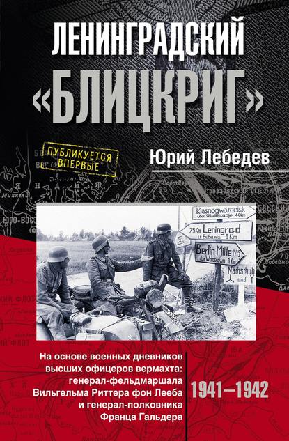 Ленинградский «Блицкриг». На основе военных дневников высших офицеров вермахта генерал-фельдмаршала Вильгельма Риттера фон Лееба и генерал-полковника Франца Гальдера - Ю. М. Лебедев