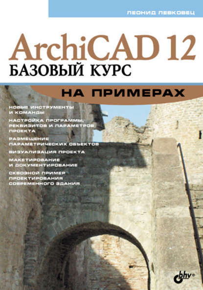 ArchiCAD 12. Базовый курс на примерах - Леонид Левковец