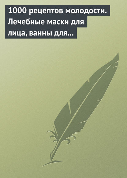 1000 рецептов молодости. Лечебные маски для лица, ванны для тела, массажные ванночки для ног - Группа авторов