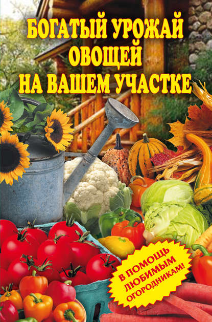 Богатый урожай овощей на вашем участке. В помощь любимым огородникам! - Группа авторов