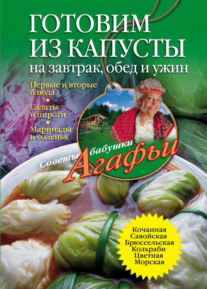 Готовим из капусты на завтрак, обед и ужин. Первые и вторые блюда, салаты и пироги, маринады и соленья - Агафья Звонарева