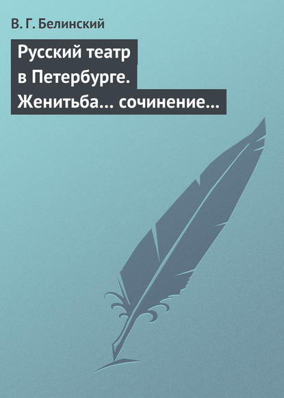 Русский театр в Петербурге. Женитьба… сочинение Н. В. Гоголя (автора «Ревизора»). Русская боярыня XVII столетия… Соч. П. Г. Ободовского — Виссарион Григорьевич Белинский