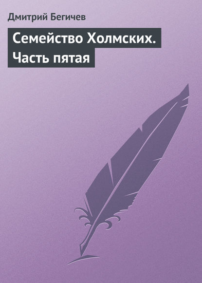 Семейство Холмских. Часть пятая — Дмитрий Бегичев