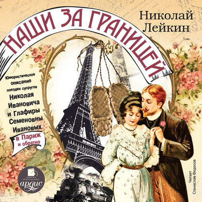 Наши за границей: Юмористическое описание поездки супругов Николая Ивановича и Глафиры Семеновны Ивановых в Париж и обратно - Николай Лейкин