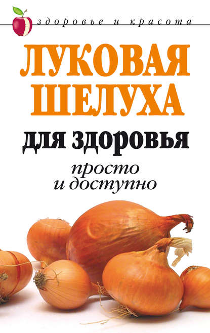 Луковая шелуха для здоровья: Просто и доступно - Дарья Нестерова