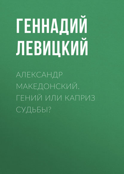 Александр Македонский. Гений или каприз судьбы? - Геннадий Левицкий