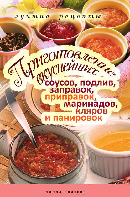 Приготовление вкуснейших соусов, подлив, заправок, приправок, маринадов, кляров и панировок. Лучшие рецепты — Группа авторов