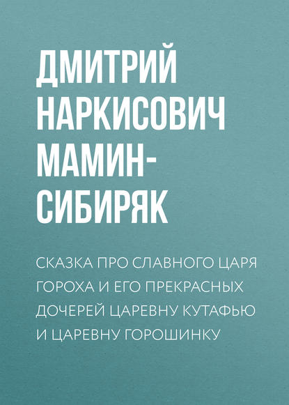 Сказка про славного царя Гороха и его прекрасных дочерей царевну Кутафью и царевну Горошинку - Дмитрий Мамин-Сибиряк