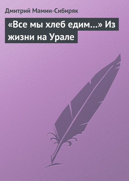 «Все мы хлеб едим…» Из жизни на Урале - Дмитрий Мамин-Сибиряк