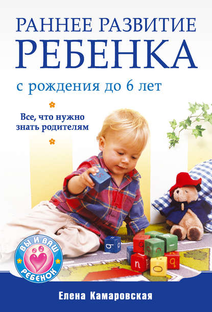 Раннее развитие ребенка с рождения до 6 лет. Все, что нужно знать родителям — Елена Камаровская