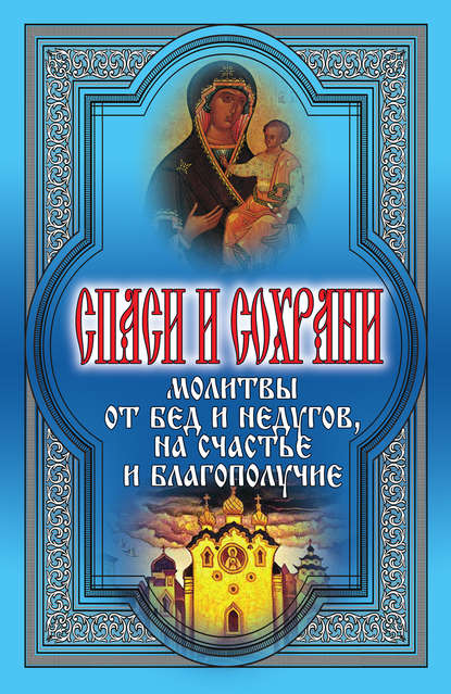 Спаси и сохрани. Молитвы от бед и недугов, на счастье и благополучие — Группа авторов