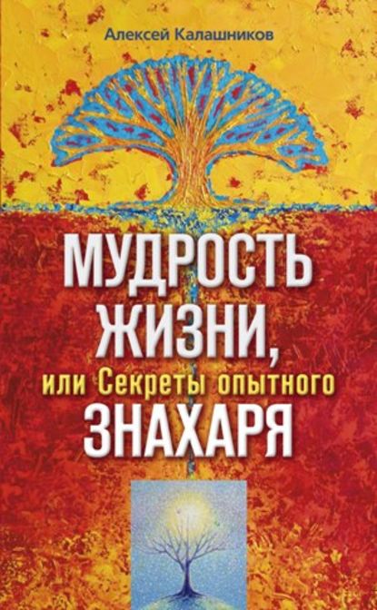 Мудрость жизни, или Секреты опытного знахаря - Алексей Борисович Калашников