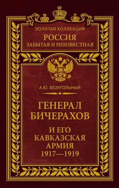 Генерал Бичерахов и его Кавказская армия. Неизвестные страницы истории Гражданской войны и интервенции на Кавказе. 1917–1919 - Алексей Юрьевич Безугольный