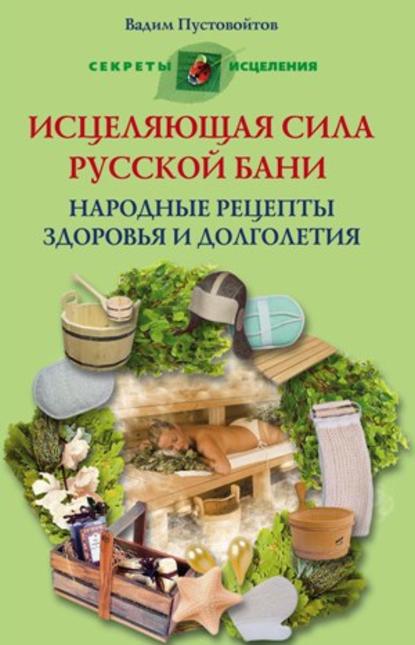 Исцеляющая сила русской бани. Народные рецепты здоровья и долголетия — Вадим Пустовойтов