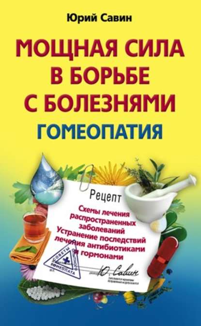 Мощная сила в борьбе с болезнями. Гомеопатия. Схемы лечения распространенных заболеваний. Устранение последствий лечения антибиотиками и гормонами — Юрий Анатольевич Савин