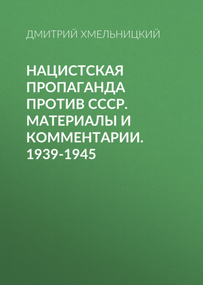 Нацистская пропаганда против СССР. Материалы и комментарии. 1939-1945 - Дмитрий Хмельницкий