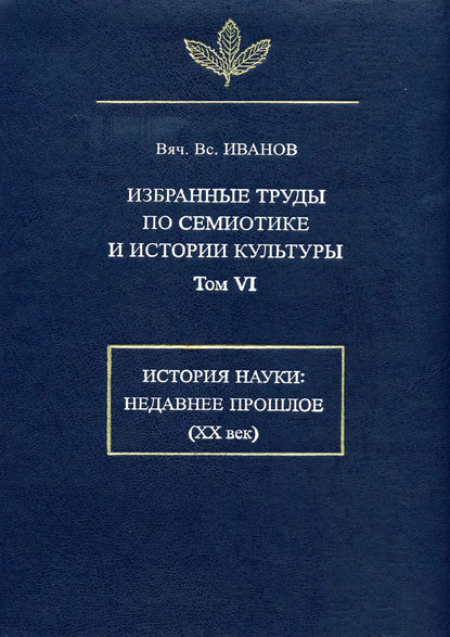 Избранные труды по семиотике и истории культуры. Том 6: История науки: Недавнее прошлое (XX век) — Вячеслав Иванов