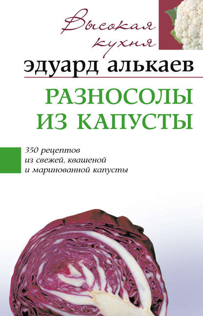 Разносолы из капусты. 350 рецептов из свежей, квашеной и маринованной капусты — Эдуард Николаевич Алькаев