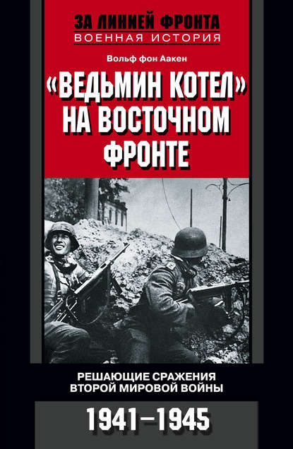 «Ведьмин котел» на Восточном фронте. Решающие сражения Второй мировой войны. 1941-1945 — Вольф фон Аакен