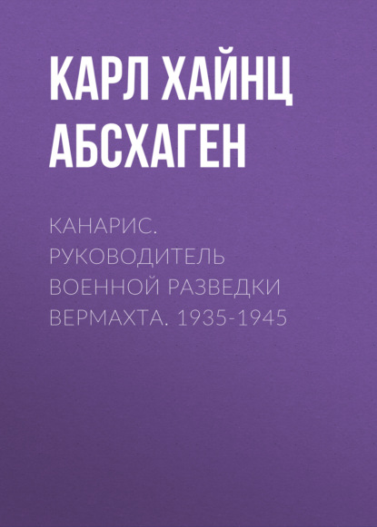 Канарис. Руководитель военной разведки вермахта. 1935-1945 — Карл Хайнц Абсхаген