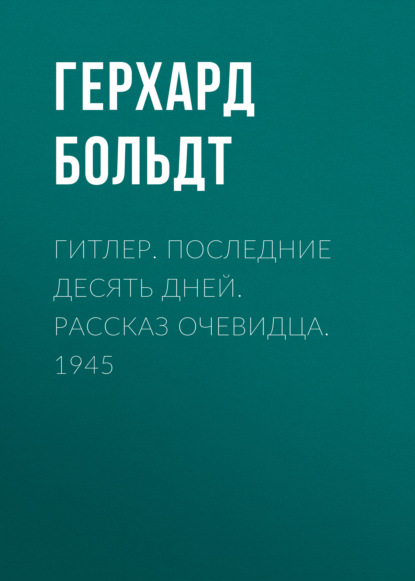 Гитлер. Последние десять дней. Рассказ очевидца. 1945 — Герхард Больдт