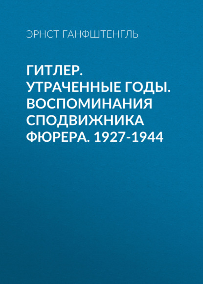 Гитлер. Утраченные годы. Воспоминания сподвижника фюрера. 1927-1944 — Эрнст Ганфштенгль