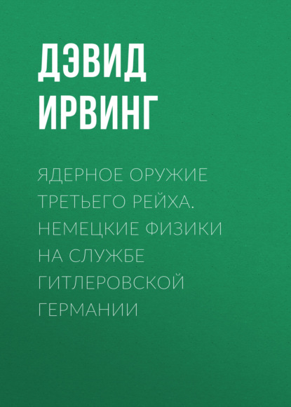 Ядерное оружие Третьего рейха. Немецкие физики на службе гитлеровской Германии — Дэвид Ирвинг