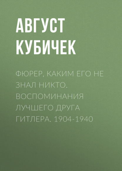 Фюрер, каким его не знал никто. Воспоминания лучшего друга Гитлера. 1904-1940 — Август Кубичек