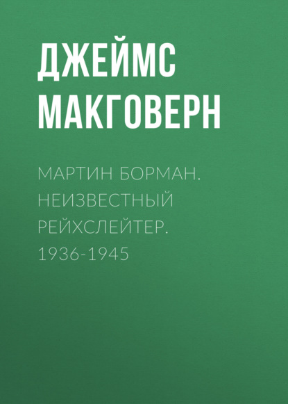 Мартин Борман. Неизвестный рейхслейтер. 1936-1945 - Джеймс Макговерн