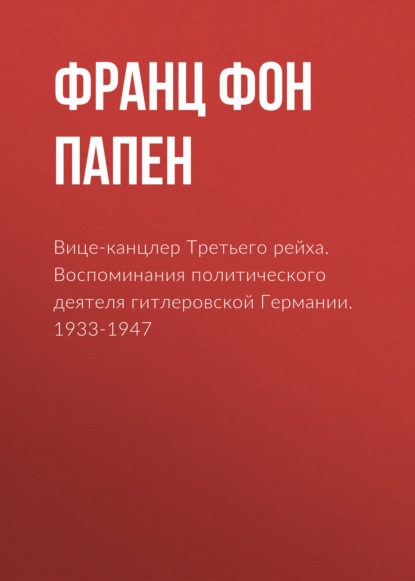 Вице-канцлер Третьего рейха. Воспоминания политического деятеля гитлеровской Германии. 1933-1947 — Франц фон Папен