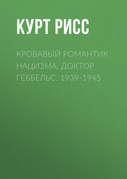 Кровавый романтик нацизма. Доктор Геббельс. 1939-1945 — Курт Рисс