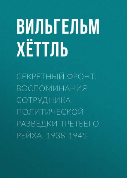 Секретный фронт. Воспоминания сотрудника политической разведки Третьего рейха. 1938-1945 — Вильгельм Хёттль