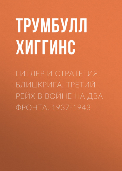 Гитлер и стратегия блицкрига. Третий рейх в войне на два фронта. 1937-1943 — Трумбулл Хиггинс