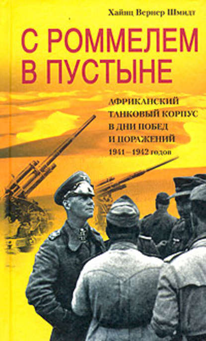 С Роммелем в пустыне. Африканский танковый корпус в дни побед и поражений 1941-1942 годов — Хайнц Вернер Шмидт