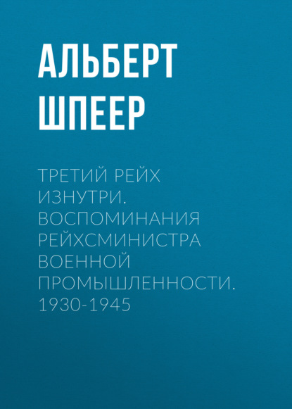 Третий рейх изнутри. Воспоминания рейхсминистра военной промышленности. 1930-1945 - Альберт  Шпеер