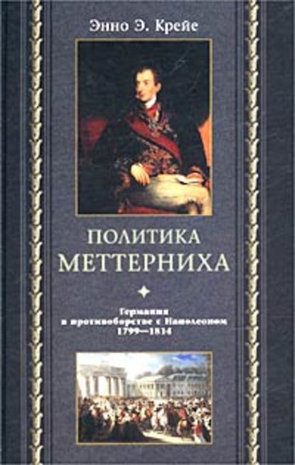 Политика Меттерниха. Германия в противоборстве с Наполеоном. 1799–1814 — Энно Эдвард Крейе